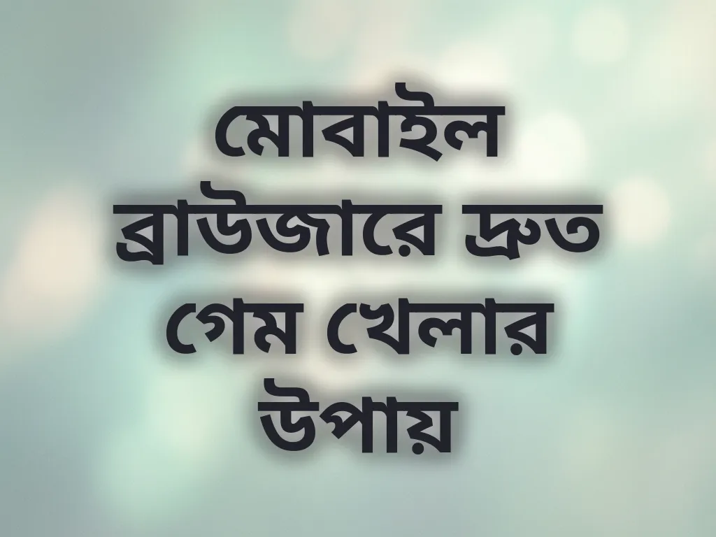 মোবাইল ব্রাউজারে দ্রুত গেম খেলার উপায়